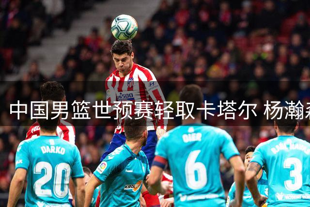 中国男篮世预赛轻取卡塔尔 杨瀚森领衔得分榜