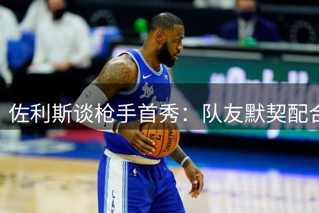 佐利斯谈枪手首秀：队友默契配合助我快速融入