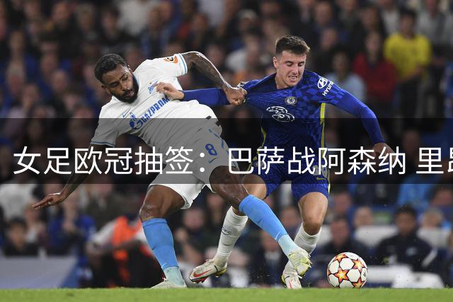 女足欧冠抽签：巴萨战阿森纳 里昂遇切尔西