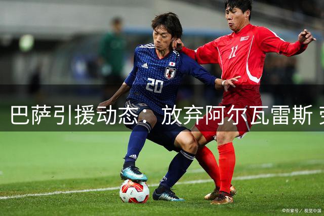 巴萨引援动态：放弃阿尔瓦雷斯 劳塔罗转会暂无实质进展