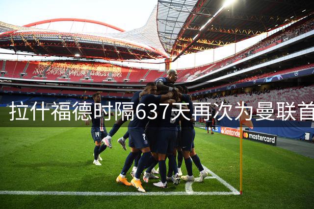 拉什福德时隔637天再次为曼联首发，上次在英超首发梅开二度
