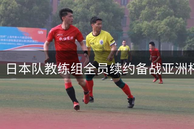 日本队教练组全员续约备战亚洲杯 主力后卫或无缘参赛
