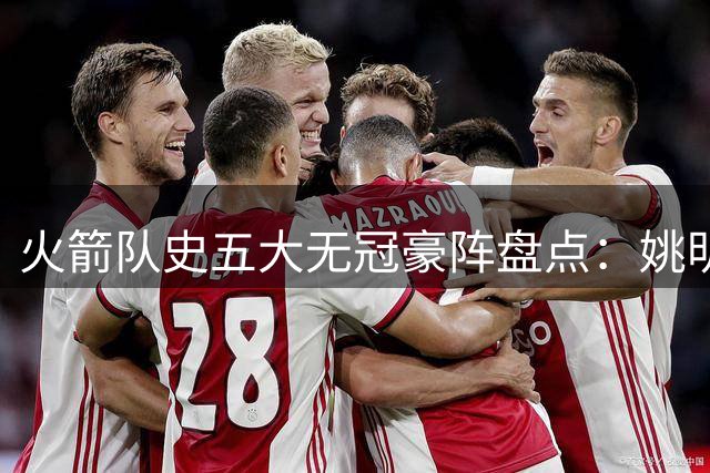火箭队史五大无冠豪阵盘点：姚明09年列第四 哈登保罗65胜登顶
