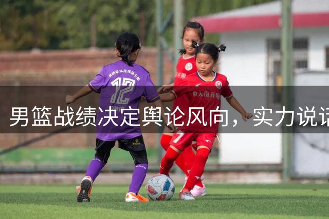 男篮战绩决定舆论风向，实力说话才是硬道理