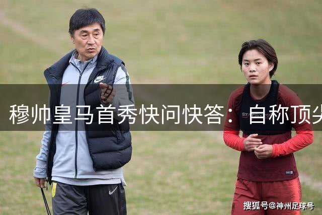 穆帅皇马首秀快问快答：自称顶尖教练 最爱和牛牛排