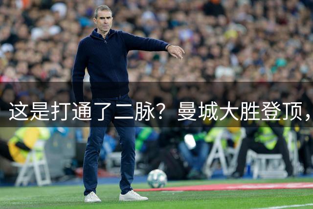 这是打通了二脉？曼城大胜登顶，马大帅一招击碎所有质疑