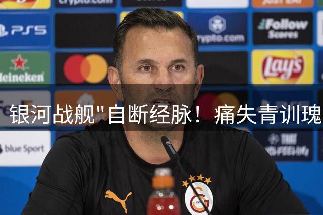 银河战舰"自断经脉！痛失青训瑰宝令狂人绝望