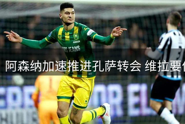 阿森纳加速推进孔萨转会 维拉要价成谈判关键